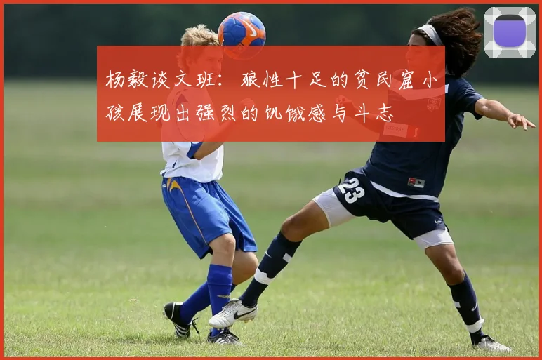 杨毅谈文班：狼性十足的贫民窟小孩展现出强烈的饥饿感与斗志