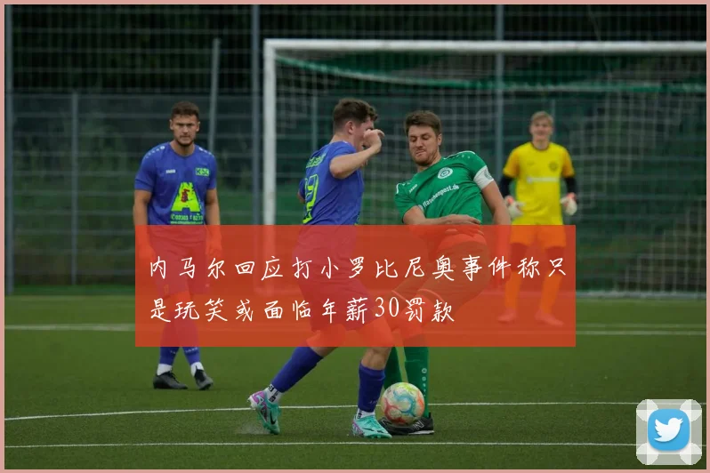 内马尔回应打小罗比尼奥事件称只是玩笑或面临年薪30罚款