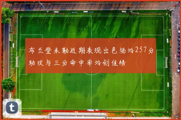 布兰登米勒近期表现出色场均257分助攻与三分命中率均创佳绩