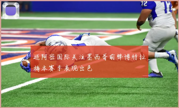 迈阿密国际关注墨西哥前锋博特拉梅本赛季表现出色