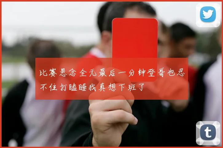 比赛悬念全无最后一分钟登哥也忍不住打瞌睡我真想下班了