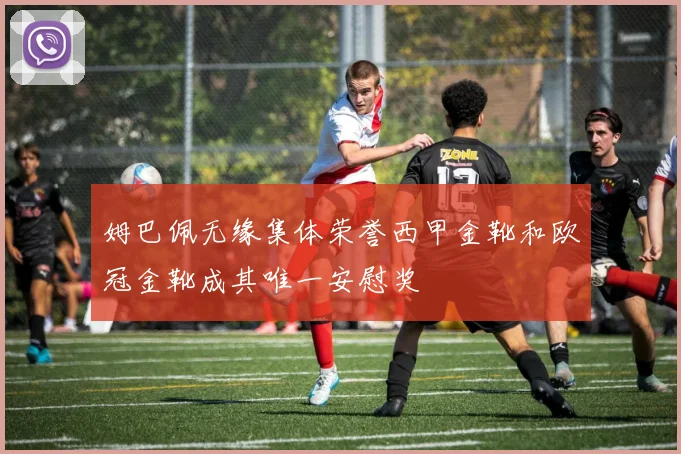 姆巴佩无缘集体荣誉西甲金靴和欧冠金靴成其唯一安慰奖