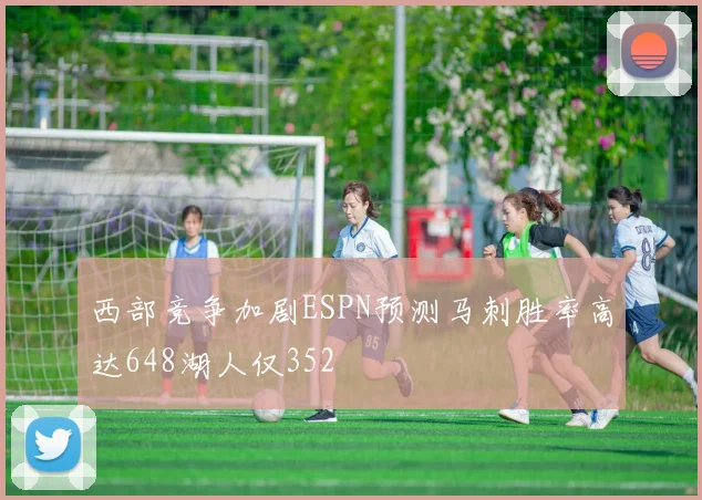 西部竞争加剧ESPN预测马刺胜率高达648湖人仅352