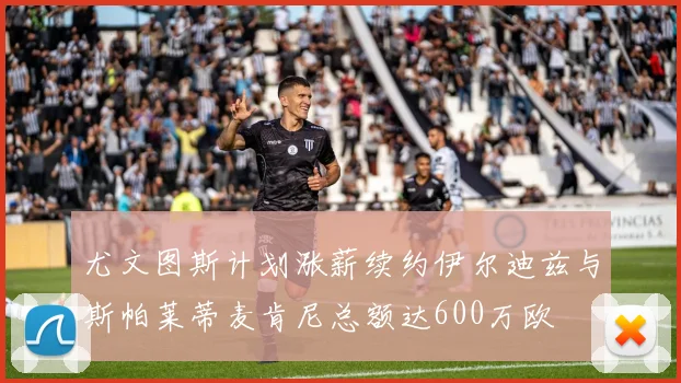 尤文图斯计划涨薪续约伊尔迪兹与斯帕莱蒂麦肯尼总额达600万欧
