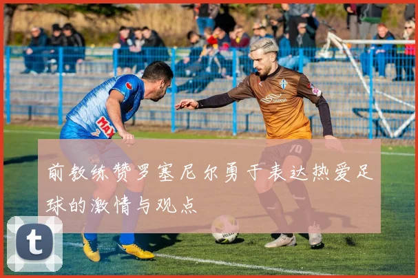 前教练赞罗塞尼尔勇于表达热爱足球的激情与观点