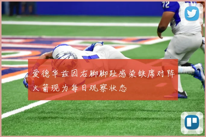 爱德华兹因右脚脚趾感染缺席对阵火箭现为每日观察状态