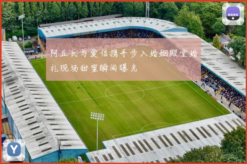 阿丘瓦与爱侣携手步入婚姻殿堂婚礼现场甜蜜瞬间曝光
