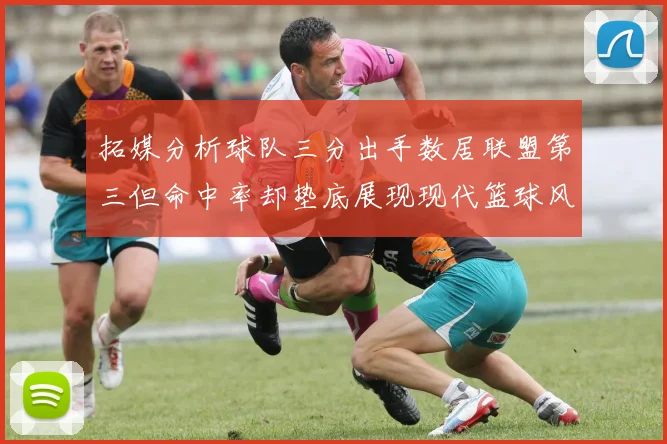 拓媒分析球队三分出手数居联盟第三但命中率却垫底展现现代篮球风格