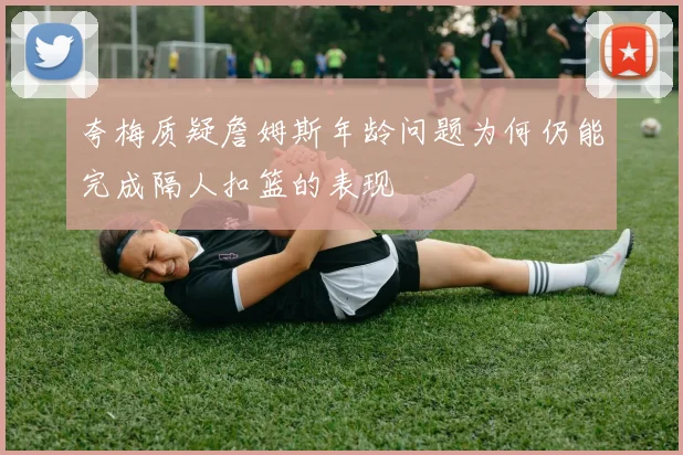 夸梅质疑詹姆斯年龄问题为何仍能完成隔人扣篮的表现