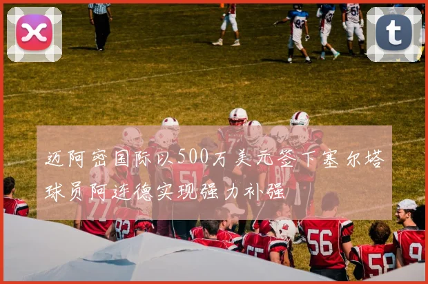迈阿密国际以500万美元签下塞尔塔球员阿连德实现强力补强