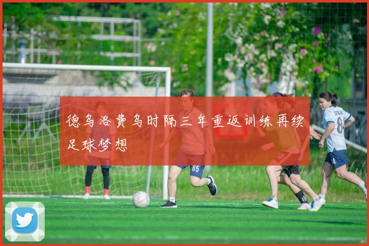 德乌洛费乌时隔三年重返训练再续足球梦想