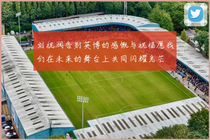 刘祝润告别英博的感慨与祝福愿我们在未来的舞台上共同闪耀光芒