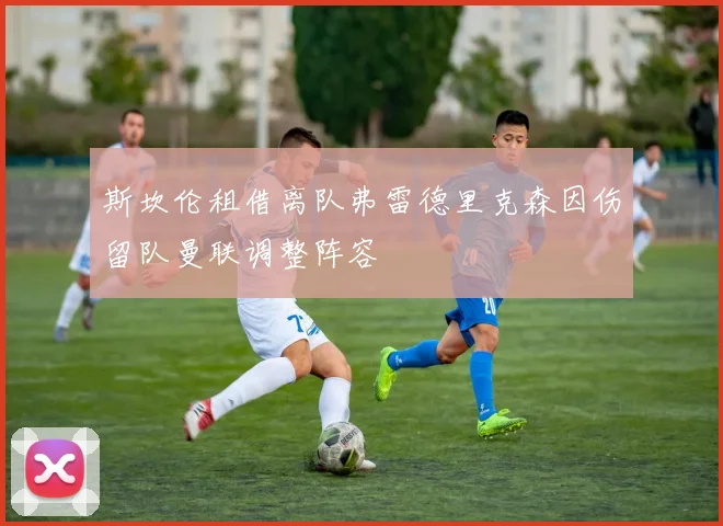 斯坎伦租借离队弗雷德里克森因伤留队曼联调整阵容