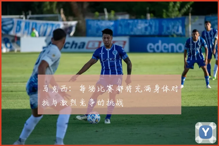 马克西：每场比赛都将充满身体对抗与激烈竞争的挑战