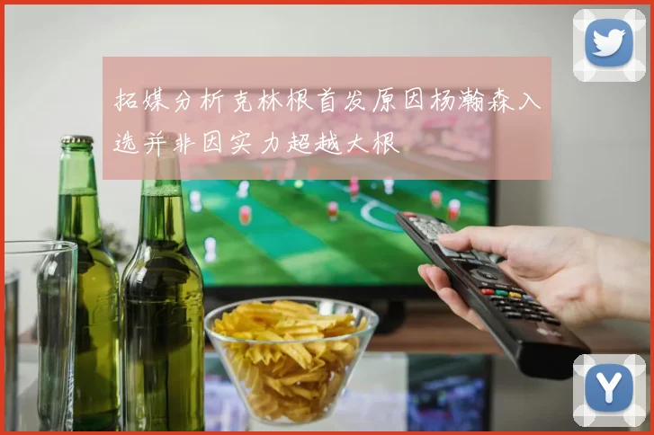 拓媒分析克林根首发原因杨瀚森入选并非因实力超越大根
