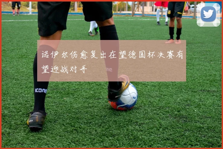 诺伊尔伤愈复出在望德国杯决赛有望迎战对手