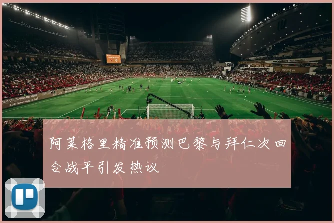 阿莱格里精准预测巴黎与拜仁次回合战平引发热议
