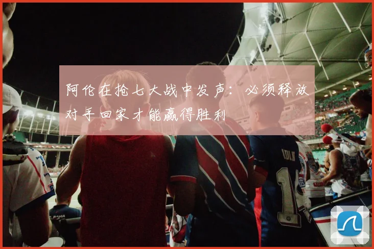 阿伦在抢七大战中发声：必须释放对手回家才能赢得胜利