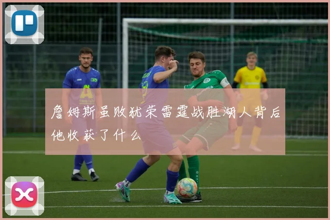 詹姆斯虽败犹荣雷霆战胜湖人背后他收获了什么