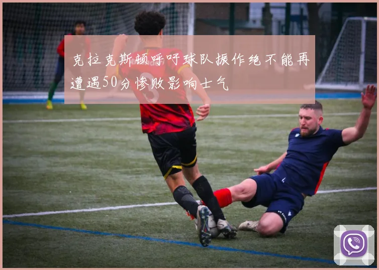 克拉克斯顿呼吁球队振作绝不能再遭遇50分惨败影响士气