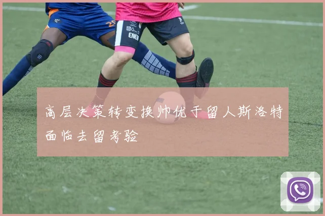 高层决策转变换帅优于留人斯洛特面临去留考验