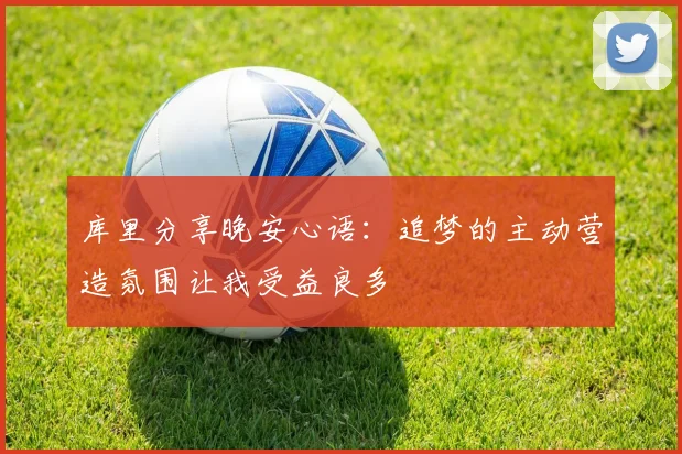 库里分享晚安心语：追梦的主动营造氛围让我受益良多