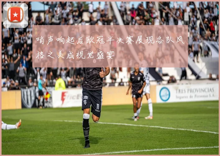 哨声响起后欧冠半决赛展现各队风格之美成视觉盛宴