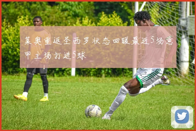 莱奥重返圣西罗状态回暖最近5场意甲主场打进5球