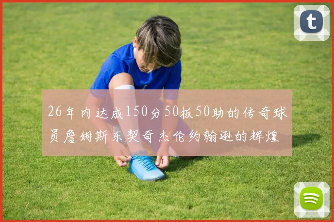 26年内达成150分50板50助的传奇球员詹姆斯东契奇杰伦约翰逊的辉煌成就