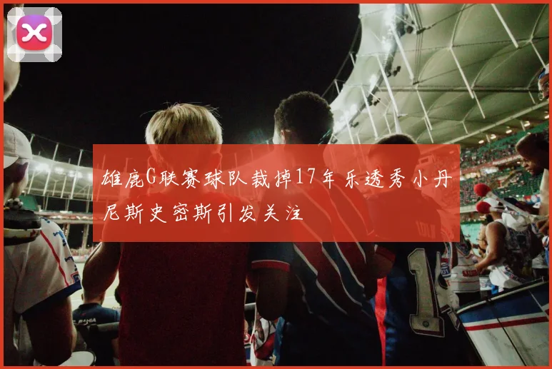 雄鹿G联赛球队裁掉17年乐透秀小丹尼斯史密斯引发关注
