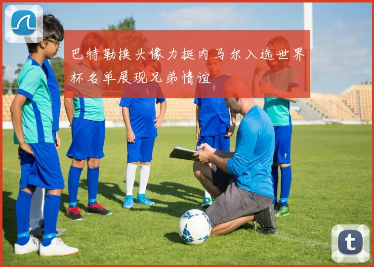 巴特勒换头像力挺内马尔入选世界杯名单展现兄弟情谊