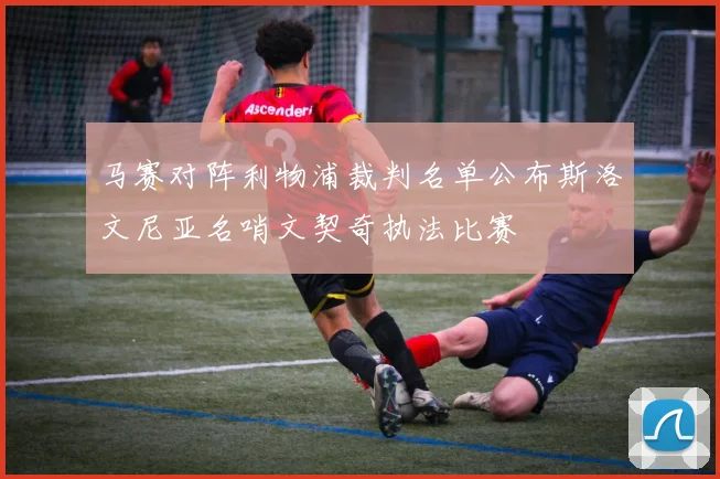 马赛对阵利物浦裁判名单公布斯洛文尼亚名哨文契奇执法比赛