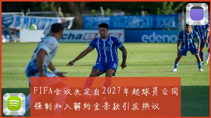 FIFA会议决定自2027年起球员合同强制加入解约金条款引发热议