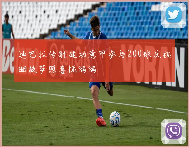 迪巴拉传射建功意甲参与200球庆祝晒披萨照喜悦满满