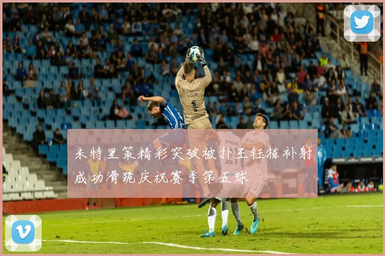 米特里策精彩突破被扑王钰栋补射成功滑跪庆祝赛季第五球