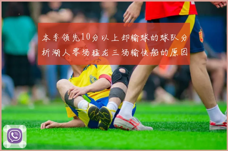 本季领先10分以上却输球的球队分析湖人零场猛龙三场输快船的原因