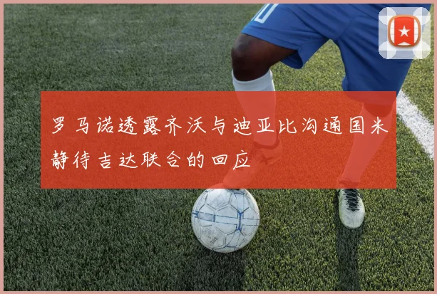 罗马诺透露齐沃与迪亚比沟通国米静待吉达联合的回应